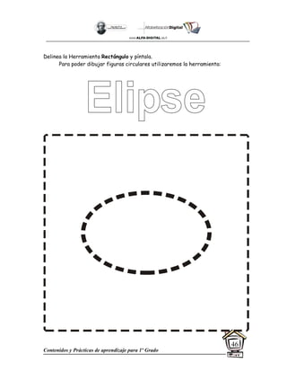 Contenidos y Prácticas de aprendizaje para 1º Grado
46
Delinea la Herramienta Rectángulo y píntala.
Para poder dibujar figuras circulares utilizaremos la herramienta:
 