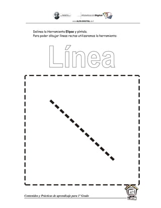 Contenidos y Prácticas de aprendizaje para 1º Grado
47
Delinea la Herramienta Elipse y píntala.
Para poder dibujar líneas rectas utilizaremos la herramienta:
 