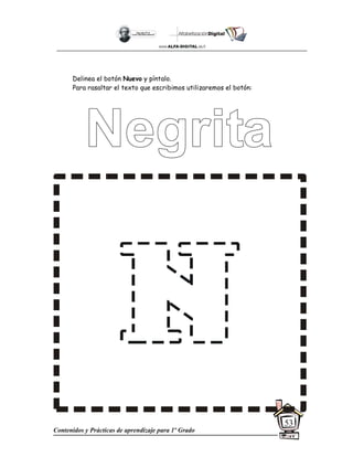 Contenidos y Prácticas de aprendizaje para 1º Grado
53
Delinea el botón Nuevo y píntalo.
Para rasaltar el texto que escribimos utilizaremos el botón:
 