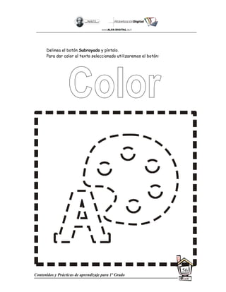 Contenidos y Prácticas de aprendizaje para 1º Grado
56
Delinea el botón Subrayado y píntalo.
Para dar color al texto seleccionado utilizaremos el botón:
 