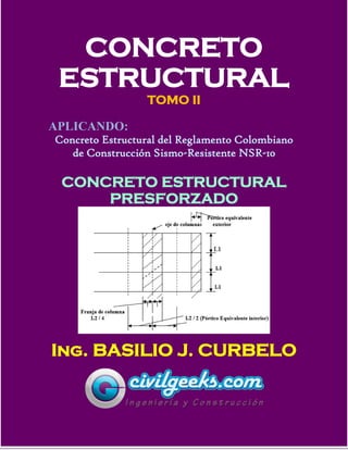 1
CONCRETO
ESTRUCTURAL
TOMO II
APLICANDO:
Concreto Estructural del Reglamento Colombiano
de Construcción Sismo-Resistente NSR-10
CONCRETO ESTRUCTURAL
PRESFORZADO
Ing. BASILIO J. CURBELO
 