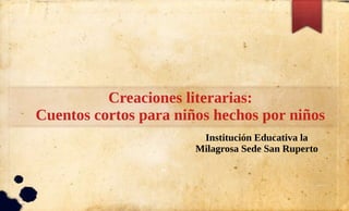 Creaciones literarias:
Cuentos cortos para niños hechos por niños
Institución Educativa la
Milagrosa Sede San Ruperto
 