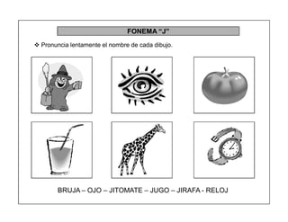 60
FONEMA ³J´
 Pronuncia lentamente el nombre de cada dibujo.
BRUJA ± OJO ± JITOMATE ± JUGO ± JIRAFA - RELOJ
 