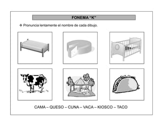 73
FONEMA ³K´
 Pronuncia lentamente el nombre de cada dibujo.
CAMA ± QUESO ± CUNA ± VACA ± KIOSCO ± TACO
 