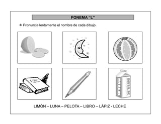 80
FONEMA ³L´
 Pronuncia lentamente el nombre de cada dibujo.
LIMÓN ± LUNA ± PELOTA ± LIBRO ± LÁPIZ - LECHE
 