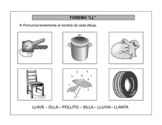 87
FONEMA ³LL´
 Pronuncia lentamente el nombre de cada dibujo.
LLAVE ± OLLA ± POLLITO ± SILLA ± LLUVIA - LLANTA
 