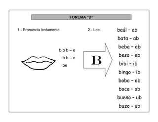 30
FONEMA ³B´
BB
b b b ± e
b b ± e
be
baúl ² ab
bata ² ab
bebe ² eb
beso ² eb
bibi ² ib
bingo ² ib
bobo ² ob
boca ² ob
bueno ² ub
buzo - ub
1.- Pronuncia lentamente 2.- Lee.
 