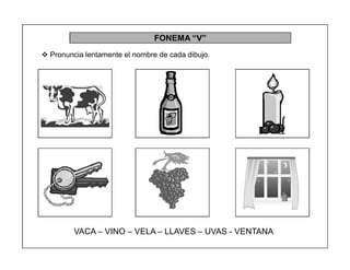 33
FONEMA ³V´
 Pronuncia lentamente el nombre de cada dibujo.
VACA ± VINO ± VELA ± LLAVES ± UVAS - VENTANA
 