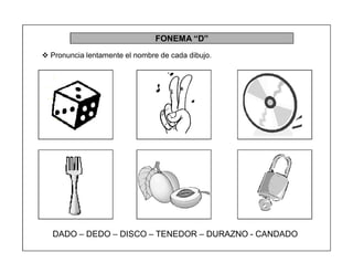 40
FONEMA ³D´
 Pronuncia lentamente el nombre de cada dibujo.
DADO ± DEDO ± DISCO ± TENEDOR ± DURAZNO - CANDADO
 