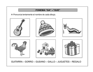 66
FONEMA ³GA´ ±´GUE´
 Pronuncia lentamente el nombre de cada dibujo.
GUITARRA ± GORRO ± GUSANO ± GALLO ± JUGUETES ± REGALO
 