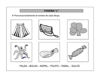 81
FONEMA ³L´
 Pronuncia lentamente el nombre de cada dibujo.
FALDA ± BOLSA ± NOPAL ± PULPO ± TAMAL - DULCE
 