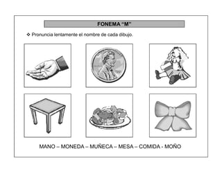 94
FONEMA ³M´
 Pronuncia lentamente el nombre de cada dibujo.
MANO ± MONEDA ± MUÑECA ± MESA ± COMIDA - MOÑO
 