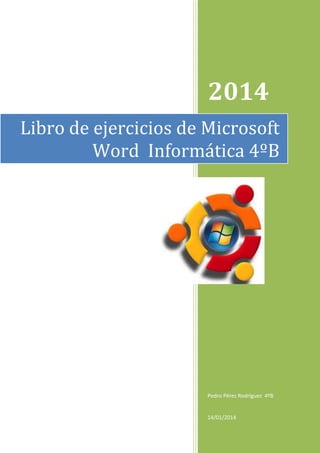 2014
Libro de ejercicios de Microsoft
Word Informática 4ºB

Pedro Pérez Rodríguez 4ºB

14/01/2014

 