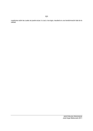 101
GESTIÓN DE PROCESOS
José Angel Maldonado 2011
cuestiones sobre las cuales se puede actuar, lo cual, si se logra, resultará en una transformación total de la
calidad.
 
