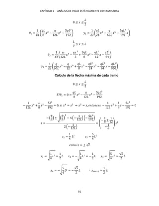 CAPÍTULO 1 ANÁLISIS DE VIGAS ESTÁTICAMENTE DETERMINADAS
91
≤ � ≤
�1 =
��
�2
− �4
−
5
9
�1 =
��
� −
6
� −
5
9
�
≤ � ≤
�2 =
��
�4
−
�
+ �2
−
2
� −
6
�2 =
�� 6
� − �4
+ � −
2
�2
−
6
� −
4
96
Cálculo de la flecha máxima de cada tramo
≤ � ≤
���1 = = �2
− �4
−
5
9
− �4
+ �2
−
5
9
= ; � �4
= �2
⇒ �2
= �, � �� �� − �2
+ � −
5
9
=
� =
− ± √
2
− − (−
5
9
)
−
=
− ±
−
6
2
�1 = 2
�2 =
5 2
���� � = ± √�
�1 = √ 2 = �2 = −√ 2 = − � = √
5 2 =
√5
�4 = −√
5 2 = −
√5
∴ ����1 =
 