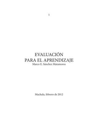 1
EVALUACIÓN
PARA EL APRENDIZAJE
Marco E. Sánchez Matamoros
Machala, febrero de 2012
 