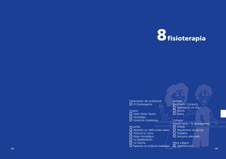 8

fisioterapia

Presentación del profesional:
·El Fisioterapeuta

&

Grupos:
·Daño Motor Severo
·Hemiplejia
·Síndrome Cerebeloso

&
&
&

Recuerda:
·Pacientes con daño motor severo
·Postural en cama
·Brazo hemipléjico
·La bipedestación
·La marcha
·Pacientes con síndrome cerebeloso

&
&
&
&
&
&

208

Normas:
(Incorrecto / Correcto):
·Sedestación en silla
·Ducha
·Mano

&
&
&

Consejos:
(Intenta evitar / Te aconsejamos)
·Ortesis
·Seguimiento de pautas
·Traslados
·Vestuario adecuado

&
&
&
&

Pasos a seguir:
·Transferencias

&

209

 