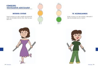 CONSEJOS:
VESTUARIO ADECUADO
INTENTA EVITAR

TE ACONSEJAMOS

Acudir al servicio con ropa o calzado que pueda dificultar las actividades (tacones altos, ropa muy ajustada, etc.).

Acudir al servicio con ropa cómoda y adecuada al
tipo de actividades que va a realizar.

244 fisioterapia

fisioterapia 245

 