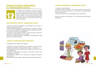 PRESENTACIóN DEL PROFESIONAL:
EL TRABAJADOR SOCIAL
El “Trabajo Social” entiende la intervención terapéutica como un todo, actuando en todos los ámbitos
donde se desenvuelve el paciente: familia, amigos,
escuela, trabajo y entorno social; adecuando cada
intervención de forma individualizada, buscando la
mayor autonomía en cada caso y su reinserción familiar, social y laboral.

¿CUÁNDO INTERVIENE EL TRABAJADOR SOCIAL?
·Al Ingreso: entrevista familiar.
·Durante el proceso rehabilitador: informando, tramitando y gestionando
los recursos que cada caso precise. Lo cual requiere un contacto permanente con las familias.
·Al alta: buscando el recurso idóneo/posible para cada paciente.
Todo ello se realiza en coordinación con los demás miembros del equipo
rehabilitador.

¿QUÉ OBJETIVOS TIENE EL TRABAJADOR SOCIAL?
·Atender a las familias, ayudándoles y orientándoles a que realicen un
nuevo replanteamiento de vida.
·Prevenir la sobrecarga familiar acompañándoles, en especial al cuidador,
en la resolución de problemas: familiares, sociales y laborales que se generan durante el proceso de su rehabilitación.
·Conseguir una reincorporación familiar y social, buscando la mayor calidad de vida de cada paciente y de su cuidador.
·Alcanzar una reinserción laboral, conjugando las posibilidades de cada
persona y las ofertas existentes.

¿CÓMO SE CONSIGUEN ESTOS OBJETIVOS?
El trabajador social consigue estos objetivos:
·Realizando entrevistas a las familias que le permiten conocer los aspectos familiares, laborales, escolares, sociales, legales… de cada caso.
·Informando de los recursos existentes para la atención o solución de problemas detectados.
·Tramitando y gestionando los recursos, cuando éstos suponen una
sobrecarga para la familia.
·Coordinando su trabajo con las instituciones y organismos necesarios
para cada caso.
·Buscando los recursos sociales o laborales, según requiera cada paciente.

302 trabajo social

trabajo social 303

 