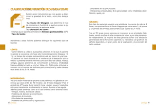 CLASIFICACIÓN EN FUNCIÓN DE SU GRAVEDAD
Existen varios instrumentos que nos ayudan a determinar la gravedad de la lesión, entre ellos destacamos:
·La Escala de Glasgow: que determina el nivel
de conciencia en función de la apertura ocular, la respuesta motora y la respuesta verbal.
·La duración del coma.
·El tiempo que el paciente permanece en Amnesia postraumática (APT).
·Tipo de lesión.

Atendiendo a estos factores podemos distinguir los siguientes tipos de
lesiones:

·Desórdenes en la comunicación.
·Alteraciones conductuales y de la personalidad como irritabilidad, desinhibición, apatía, etc.

GRAVES:
Este tipo de pacientes presenta una pérdida de conciencia de más de 6
horas, una puntuación en la Escala Glasgow que oscila entre 3 y 8 puntos
y un periodo de amnesia postraumática que supera las 24 horas.
Tras un TCE grave, pocas personas se incorporan a sus actividades habituales, siendo muchas de ellas incapaces de volver a una vida plenamente independiente. La mayoría de estas personas sufren una afectación
generalizada de las funciones cognitivas. La naturaleza y el grado de los
déficits dependerá, en gran parte, de la localización y la extensión del
daño cerebral.

LEVES:
·Suelen deberse a caídas o a pequeñas colisiones en las que el paciente
no pierde la conciencia o lo hace sólo momentáneamente (Glasgow 1315) y el tiempo de amnesia postraumática suele ser menor de una hora.
·El paciente no tiene síntomas en el momento de la evaluación por su
médico o presenta síntomas menores como son dolor de cabeza, mareos,
vértigos, algunos problemas de concentración y memoria, irritabilidad,
hipersensibilidad al ruido y a la luz, fatiga, etc. Todos estos síntomas se
conocen con el nombre de síndrome post-conmocional y suelen desaparecer antes de los 3 ó 6 meses.

MODERADAS:
Tras una lesión moderada el paciente suele presentar una pérdida de conciencia que oscila entre los 15 minutos y las 6 horas (Glasgow 9-12). El
periodo de APT puede durar hasta 24 horas y suelen requerir hospitalización para mantenerlos en observación al menos durante la fase aguda.
Además puede presentar como en el caso anterior, otros síntomas como:
·Vértigos, mareos, dolores de cabeza.
·Problemas de atención y concentración.
·Alteraciones de memoria.
·Dificultades de aprendizaje.
·Problemas de planificación y organización.
38 patología

patología 39

 