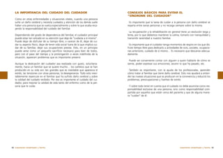 LA IMPORTANCIA DEL CUIDADO DEL CUIDADOR
Como en otras enfermedades y situaciones vitales, cuando una persona
sufre un daño cerebral y necesita cuidados y atención de los demás suele
haber una persona que se vuelca especialmente y sobre la que acaba recayendo la responsabilidad del cuidado del familiar.
Dependiendo del grado de dependencia del familiar, el cuidador principal
puede estar tan volcado en su atención que deje de “cuidarse a sí mismo”.
Puede dejar de disfrutar de su tiempo libre, o carecer de él, dejar de cuidar su aspecto físico, dejar de tener vida social fuera de la que implica cuidar de su familiar, dejar sus ocupaciones previas. Esto, en un principio
puede verse como un pequeño sacrificio necesario para bien de todos,
pero con el paso del tiempo y la prolongación a veces indefinida de la
situación, aparecen problemas que es importante prevenir.
Aunque la dedicación del cuidador sea realizada con gusto, voluntariamente, hacia un familiar que se quiere mucho… los cambios que se han
producido en su vida son tan grandes que es inevitable que aparezca el
estrés, las tensiones con otras personas, la desesperanza. Todo esto inevitablemente repercute en el familiar que ha sufrido daño cerebral y sobre
la calidad del cuidado recibido. Por eso es importante el cuidado del cuidador, para mejorar la calidad de vida tanto del enfermo como de la persona que le cuida.

58 tratamiento rehabilitador y familia

CONSEJOS BÁSICOS PARA EVITAR EL
“SÍNDROME DEL CUIDADOR”
·Es importante que la tarea de cuidar a la persona con daño cerebral se
reparta entre varias personas y no recaiga siempre sobre la misma.
·La recuperación y la rehabilitación en general tiene un evolución larga y
lenta, por lo que debemos mantener la calma, tomarlo con tranquilidad y
transmitir serenidad a nuestro familiar.
·Es importante que el cuidador tenga momentos de respiro en los que disfrute tiempo libre para dedicarlo a actividades de ocio, sociales, ocupaciones anteriores, cuidado de sí mismo… Es necesario que descanse adecuadamente.
·Puede ser conveniente contar con alguien a quien hablarle de cómo se
siente, poder expresar sus emociones, asumir lo que ha pasado, etc.
·También es importante, con la ayuda de los profesionales, aprender
cómo tratar al familiar que tiene daño cerebral. Esto nos ayudará a entender las nuevas situaciones que se producen en la convivencia y reducirá los
problemas, preocupaciones y fuentes de estrés.
·Y sobre todo tener en cuenta que el cuidado no debe asumirse como responsabilidad exclusiva de una persona, sino como responsabilidad compartida por aquellos que están cerca del paciente y que de alguna manera “cuidan” de él.

tratamiento rehabilitador y familia 59

 