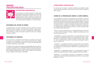 GRUPOS:
PSICOPATOLOGÍA
ALTERACIONES EMOCIONALES
En éste grupo se incluyen pacientes con alteraciones
emocionales de tipo ansioso, depresivo o mixto. Estas
alteraciones emocionales suponen algún tipo de
malestar psíquico, social y ocupacional. En general las
alteraciones son producidas por su dificultad para asumir el daño cerebral y adaptarse a la nueva situación.

TRASTORNOS DEL ESTADO DE ÁNIMO:
Se caracteriza por una visión pesimista sobre uno mismo y su futuro,
pérdida de interés o placer en casi todas las actividades. Pueden presentarse cambios en el apetito y el sueño, dificultad para concentrarse o
tomar decisiones y llanto. El paciente suele referir estar triste, desesperanzado y cansado.

TRASTORNOS DE ANSIEDAD:
Es la más común y universal de las emociones, se produce una reacción
de tensión sin causa aparente. Es una reacción emocional ante un peligro
o amenaza que se manifiesta mediante un conjunto de respuestas tanto
fisiológicas, cognitivas y conductuales.
El paciente tiene sensaciones fisiológicas desagradables (dolor de estómago, rigidez, taquicardia etc.). Puede manifestarse en forma de miedos exagerados a situaciones concretas u objetos, mostrar invasión de pensamientos o imágenes repetitivas que causan mucho malestar, así como pensamientos negativos (inferioridad, incapacidad).

ALTERACIONES CONDUCTUALES
En este grupo se incluyen a aquellos pacientes que presentan algún
cambio de su personalidad o algún tipo de trastorno psicótico debido al
daño cerebral.

CAMBIO DE LA PERSONALIDAD DEBIDO AL DAÑO CEREBRAL:
La personalidad es un patrón de pensamientos, sentimientos y conducta
que presenta una persona y que persiste a lo largo de toda su vida, a través de diferentes situaciones. Cuando ocurre el daño cerebral, en muchas
ocasiones se produce una alteración significativa de las formas habituales
de comportamiento, y supone un desajuste importante del funcionamiento psíquico, social y ocupacional. En general, y teniendo en cuenta que
sus manifestaciones están graduadas de menor a mayor intensidad, podemos clasificar estos trastornos en:
·LÁBIL: Su principal característica es la inestabilidad afectiva. El paciente
se suele mostrar impaciente, irritable, inestable emocionalmente, mostrando oposicionismo, etc.
·DESINHIBIDO: Su principal característica es la incapacidad para controlar
sus impulsos. Necesidad de expresar sus necesidades sin tomar en consideración sus consecuencias. El paciente puede mostrarse infantil, eufórico, tener comportamientos sociales o sexuales poco adecuados, hablar o
comer en exceso, etc.
·APÁTICO: Su característica principal es la disminución de la motivación
en cualquier comportamiento que suponga dirigir la conducta hacia un
fin. El paciente se muestra aplanado, indiferente, sin espontaneidad y con
impersistencia.
·PARANOIDE: Su característica principal es un comportamiento suspicaz. El
paciente se muestra desconfiado, suspicaz, sospecha y duda de su entorno.
·AGRESIVO: Su característica principal es la agresividad. El paciente
puede mostrar hacia los demás agresividad verbal o física, e incluso puede
agredirse a sí mismo.

94 neuropsicología

neuropsicología 95

 