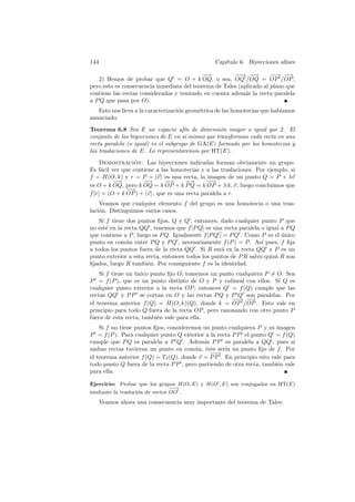144                                             Cap´
                                                   ıtulo 6. Biyecciones aﬁnes

                                            −→
                                             −         − → −→
                                                         −    −       −→ −
                                                                       −    −
                                                                            →
   2) Hemos de probar que Q = O + k OQ, o sea, OQ OQ = OP OP ,
pero esto es consecuencia inmediata del teorema de Tales (aplicado al plano que
contiene las rectas consideradas y teniendo en cuenta adem´s la recta paralela
                                                            a
a P Q que pasa por O).
   Esto nos lleva a la caracterizaci´n geom´trica de las homotecias que hab´
                                    o      e                               ıamos
anunciado:
Teorema 6.8 Sea E un espacio af´ de dimensi´n mayor o igual que 2. El
                                      ın           o
conjunto de las biyecciones de E en s´ mismo que transforman cada recta en una
                                      ı
recta paralela (o igual) es el subgrupo de GA(E) formado por las homotecias y
las traslaciones de E. Lo representaremos por HT(E).
     Demostracion: Las biyecciones indicadas forman obviamente un grupo.
                  ´
Es f´cil ver que contiene a las homotecias y a las traslaciones. Por ejemplo, si
     a
f = H(O, k) y r = P + v es una recta, la imagen de un punto Q = P + λv
          −→
           −         −→
                      −       −
                              −→     −
                                     −→      −−
                                              →
es O + k OQ, pero k OQ = k OP + k P Q = k OP + λ k, v, luego concluimos que
               −
               −→
f [r] = (O + k OP ) + v , que es una recta paralela a r.
    Veamos que cualquier elemento f del grupo es una homotecia o una tras-
laci´n. Distinguimos varios casos.
    o
   Si f tiene dos puntos ﬁjos, Q y Q , entonces, dado cualquier punto P que
no est´ en la recta QQ , tenemos que f [P Q] es una recta paralela o igual a P Q
      e
que contiene a P , luego es P Q. Igualmente f [P Q ] = P Q . Como P es el unico
                                                                           ´
punto en com´n entre P Q y P Q , necesariamente f (P ) = P . As´ pues, f ﬁja
               u                                                   ı
a todos los puntos fuera de la recta QQ . Si R est´ en la recta QQ y P es un
                                                    a
punto exterior a esta recta, entonces todos los puntos de P R salvo quiz´ R son
                                                                        a
ﬁjados, luego R tambi´n. Por consiguiente f es la identidad.
                       e
    Si f tiene un unico punto ﬁjo O, tomemos un punto cualquiera P = O. Sea
                  ´
P = f (P ), que es un punto distinto de O y P y colineal con ellos. Si Q es
cualquier punto exterior a la recta OP , entonces Q = f (Q) cumple que las
rectas QQ y P P se cortan en O y las rectas P Q y P Q son paralelas. Por
                                                      −→ −
                                                       −   −→
el teorema anterior f (Q) = H(O, k)(Q), donde k = OP OP . Esto vale en
principio para todo Q fuera de la recta OP , pero razonando con otro punto P
fuera de esta recta, tambi´n vale para ella.
                          e
    Si f no tiene puntos ﬁjos, consideremos un punto cualquiera P y su imagen
P = f (P ). Para cualquier punto Q exterior a la recta P P el punto Q = f (Q)
cumple que P Q es paralela a P Q . Adem´s P P es paralela a QQ , pues si
                                            a
ambas rectas tuvieran un punto en com´n, ´ste ser´ un punto ﬁjo de f . Por
                                         u e        ıa
                                              −→
                                               −
el teorema anterior f (Q) = Tv (Q), donde v = P P . En principio esto vale para
todo punto Q fuera de la recta P P , pero partiendo de otra recta, tambi´n vale
                                                                        e
para ella.

Ejercicio: Probar que los grupos H(O, E) y H(O , E) son conjugados en HT(E)
                                 −→
                                  −
mediante la traslaci´n de vector OO .
                    o
   Veamos ahora una consecuencia muy importante del teorema de Tales:
 