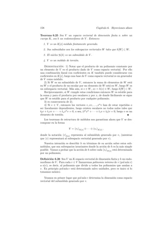 158                                                     Cap´
                                                           ıtulo 6. Biyecciones aﬁnes

Teorema 6.25 Sea V un espacio vectorial de dimensi´n ﬁnita n sobre un
                                                  o
cuerpo K, sea h un endomorﬁsmo de V . Entonces

   1. V es un K[x]-m´dulo ﬁnitamente generado.
                    o

   2. Sus subm´dulos son los subespacios vectoriales W tales que h[W ] ⊂ W .
              o

   3. El n´cleo N(h) es un subm´dulo de V .
          u                    o

   4. V es un m´dulo de torsi´n.
               o             o

     Demostracion: 1) Notar que el producto de un polinomio constante por
                     ´
un elemento de V es el producto dado de V como espacio vectorial. Por ello
una combinaci´n lineal con coeﬁcientes en K tambi´n puede considerarse con
                  o                                            e
coeﬁcientes en K[x], luego una base de V como espacio vectorial es un generador
de V como m´dulo.
                o
     2) Si W es un subm´dulo de V , entonces la suma de elementos de W est´
                              o                                                           a
en W y el producto de un escalar por un elemento de W est´ en W , luego W es
                                                                       a
un subespacio vectorial. M´s a´n, si v ∈ W , xv = h(v) ∈ W , luego h[W ] ⊂ W .
                                a u
     Rec´ıprocamente, si W cumple estas condiciones entonces W es estable para
la suma y para el producto por escalares y por x, de donde f´cilmente se sigue
                                                                         a
que W es estable para el producto por cualquier polinomio.
     3) es consecuencia de 2).
     4) Si v ∈ V , entonces los vectores v, xv, . . ., xn v han de estar repetidos o
ser linealmente dependientes, luego existen escalares no todos nulos tales que
t0 v + t1 xv + · · · + tn xn v = 0, o sea, (tn xn + · · · + t1 x + t0 )v = 0, luego v es un
elemento de torsi´n.  o
   Los teoremas de estructura de m´dulos nos garantizan ahora que V se des-
                                  o
compone en la forma

                            V = v1    K[x]   ⊕ · · · ⊕ vr   K[x]   ,

donde la notaci´n v k[x] representa al subm´dulo generado por v, (mientras
               o                            o
que v representar´ al subespacio vectorial generado por v).
                 a
   Nuestra intenci´n es describir h en t´rminos de su acci´n sobre estos sub-
                  o                      e                 o
m´dulos, que son subespacios invariantes donde la acci´n de h es la m´s simple
 o                                                    o               a
posible. Vamos a probar que la acci´n de h sobre cada vi K[x] est´ determinada
                                   o                             a
por un polinomio.

Deﬁnici´n 6.26 Sea V un K-espacio vectorial de dimensi´n ﬁnita y h un endo-
         o                                                o
morﬁsmo de V . Para cada v ∈ V llamaremos polinomio m´   ınimo de v (pol m´ v)
                                                                          ın
a o(v), es decir, al polinomio que divide a todos los polinomios que anulan a
v. En principio pol m´ v est´ determinado salvo unidades, pero es unico si lo
                       ın    a                                      ´
tomamos m´nico.
            o

   Veamos en primer lugar que pol m´ v determina la dimensi´n como espacio
                                    ın                     o
vectorial del subm´dulo generado por v.
                  o
 