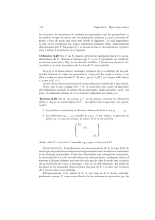 160                                               Cap´
                                                     ıtulo 6. Biyecciones aﬁnes

los teoremas de estructura de m´dulos nos garantizan que los generadores vi
                                   o
se pueden escoger de modo que sus polinomios m´    ınimos pi sean potencias de
primo o bien de modo que cada uno divida al siguiente. Lo m´s importante
                                                                 a
es que, si los escogemos as´ dichos polinomios m´
                            ı,                    ınimos est´n completamente
                                                            a
determinados por V (luego por h) y se llaman divisores elementales en el primer
caso y factores invariantes en el segundo.

Deﬁnici´n 6.29 Sea V un K-espacio vectorial de dimensi´n ﬁnita y h un en-
        o                                                 o
domorﬁsmo de V . Entonces tenemos que V es un K[x]-m´dulo de torsi´n ﬁ-
                                                          o             o
nitamente generado y K[x] es un dominio eucl´  ıdeo. Llamaremos divisores ele-
mentales y factores invariantes de h a los de V como m´dulo.
                                                        o

    Si p(x) es el ultimo factor invariante, entonces p(x) es m´ltiplo de los poli-
                  ´                                            u
nomios m´  ınimos de todos los generadores, luego p(x) los anula a todos, y con
ellos a todos los elementos de V . Es decir, p(x)v = p(h)(v) = 0 para todo vector
v, o sea, p(h) = 0.
    A este ultimo factor invariante se le llama polinomio m´
                                                           ınimo de h (pol m´ h).
                                                                            ın
    Notar que si p(x) cumple p(h) = 0, en particular p(x) anula al generador
del subm´dulo asociado al ultimo factor invariante, luego pol m´ h | p(x). As´
          o                  ´                                    ın             ı
pues, el polinomio m´  ınimo de h es el menor polinomio que anula a h.

Teorema 6.30 Sea K un cuerpo y V un K-espacio vectorial de dimensi´n     o
ﬁnita n. Sea h un endomorﬁsmo de V . Las aﬁrmaciones siguientes son equiva-
lentes:

  1. Los factores invariantes (o divisores elementales) de h son p1 , . . . , pr .

  2. Los polinomios p1 , . . ., pr cumplen pi | pi+1 (o que cada pi es potencia de
     primo) y, en una cierta base, la matriz de h es de la forma
                                                      
                                     M1
                                        M2            
                                                      
                                             ..       
                                                .     
                                                 Mr

donde cada Mi es la matriz asociada a pi seg´n el teorema 6.28.
                                            u

    Demostracion: Consideramos una descomposici´n de V de tipo (6.2) de
                  ´                                     o
modo que los polinomios m´  ınimos de los generadores sean los factores invariantes
o los divisores elementales. Como los subm´dulos son subespacios invariantes,
                                              o
la restricci´n de h a cada uno de ellos es un endomorﬁsmo y podemos aplicar el
            o
teorema 6.28 para obtener una base de cada uno de ellos de modo que la matriz
de la restricci´n de h sea la indicada, o sea, la Mi del enunciado. La uni´n de
               o                                                             o
las bases de los sumandos directos forma una base de V y es claro que la matriz
de h en esta base es la indicada.
    Rec´ıprocamente, si la matriz de h en una base es de la forma indicada,
podemos expresar V como suma directa de los subespacios generados por los
 