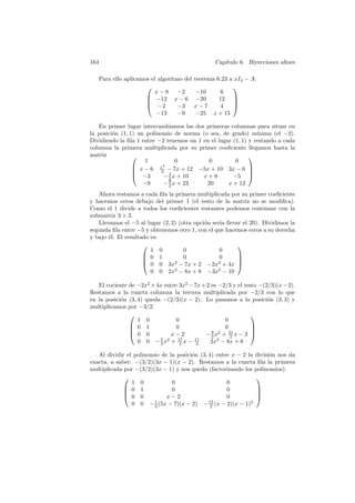 164                                              Cap´
                                                    ıtulo 6. Biyecciones aﬁnes

   Para ello aplicamos el algoritmo del   teorema 6.23 a xI4 − A:
                                                       
                         x−8      −2       −10     6
                      −12 x − 6           −20     12 
                                                       
                      −2         −3      x−7       4   
                         −13      −9       −25 x + 15

   En primer lugar intercambiamos las dos primeras columnas para situar en
la posici´n (1, 1) un polinomio de norma (o sea, de grado) m´
         o                                                      ınima (el −2).
Dividiendo la ﬁla 1 entre −2 tenemos un 1 en el lugar (1, 1) y restando a cada
columna la primera multiplicada por su primer coeﬁciente llegamos hasta la
matriz                                                      
                      1           0         0          0
                  x − 6 x − 7x + 12 −5x + 10 3x − 6 
                             2
                           2                                
                  −3        − 3 x + 10   x+8         −5 
                               2
                     −9      − 9 x + 23
                               2           20       x + 12
   Ahora restamos a cada ﬁla la primera multiplicada por su primer coeﬁciente
y hacemos ceros debajo del primer 1 (el resto de la matriz no se modiﬁca).
Como el 1 divide a todos los coeﬁcientes restantes podemos continuar con la
submatriz 3 × 3.
   Llevamos el −5 al lugar (2, 2) (otra opci´n ser´ llevar el 20). Dividimos la
                                            o     ıa
segunda ﬁla entre −5 y obtenemos otro 1, con el que hacemos ceros a su derecha
y bajo ´l. El resultado es:
       e
                                                        
                        1 0         0             0
                      0 1          0             0      
                                                        
                      0 0 3x2 − 7x + 2 −2x2 + 4x 
                        0 0 2x2 − 8x + 8 −3x2 − 10

   El cociente de −2x2 + 4x entre 3x2 − 7x + 2 es −2/3 y el resto −(2/3)(x − 2).
Restamos a la cuarta columna la tercera multiplicada por −2/3 con lo que
en la posici´n (3, 4) queda −(2/3)(x − 2). Lo pasamos a la posici´n (3, 3) y
            o                                                        o
multiplicamos por −3/2:
                                                              
                   1 0           0                  0
                0 1             0                  0          
                                                              
                0 0          x−2           − 9 x2 + 21 x − 3 
                                               2      2
                   0 0 − 5 x2 + 17 x − 11
                           3      3      3    2x2 − 8x + 8

   Al dividir el polinomio de la posici´n (3, 4) entre x − 2 la divisi´n nos da
                                       o                              o
exacta, a saber: −(3/2)(3x − 1)(x − 2). Restamos a la cuarta ﬁla la primera
multiplicada por −(3/2)(3x − 1) y nos queda (factorizando los polinomios):
                                                               
                1 0            0                     0
              0 1             0                     0          
                                                               
              0 0           x−2                     0          
                0 0 − 1 (5x − 7)(x − 2) − 15 (x − 2)(x − 1)2
                        3                      2
 
