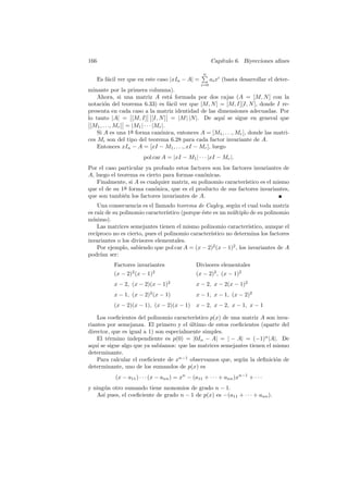 166                                                     Cap´
                                                           ıtulo 6. Biyecciones aﬁnes

                                                   n
   Es f´cil ver que en este caso |xIn − A| =
       a                                                ai xi (basta desarrollar el deter-
                                                  i=0
minante por la primera columna).
    Ahora, si una matriz A est´ formada por dos cajas (A = [M, N ] con la
                                        a
notaci´n del teorema 6.33) es f´cil ver que [M, N ] = [M, I][I, N ], donde I re-
        o                               a
presenta en cada caso a la matriz identidad de las dimensiones adecuadas. Por
lo tanto |A| = [M, I] [I, N ] = |M | |N |. De aqu´ se sigue en general que
                                                        ı
 [M1 , . . ., Mr ] = |M1 | · · · |Mr |.
    Si A es una 1a forma can´nica, entonces A = [M1 , . . ., Mr ], donde las matri-
                    ¯               o
ces Mi son del tipo del teorema 6.28 para cada factor invariante de A.
    Entonces xIn − A = [xI − M1 , . . ., xI − Mr ], luego
                       pol car A = |xI − M1 | · · · |xI − Mr |.
Por el caso particular ya probado estos factores son los factores invariantes de
A, luego el teorema es cierto para formas can´nicas.
                                              o
   Finalmente, si A es cualquier matriz, su polinomio caracter´
                                                              ıstico es el mismo
que el de su 1a forma can´nica, que es el producto de sus factores invariantes,
               ¯          o
que son tambi´n los factores invariantes de A.
               e
     Una consecuencia es el llamado teorema de Cayley, seg´n el cual toda matriz
                                                               u
es ra´ de su polinomio caracter´
      ız                          ıstico (porque ´ste es un m´ltiplo de su polinomio
                                                 e            u
m´ınimo).
     Las matrices semejantes tienen el mismo polinomio caracter´    ıstico, aunque el
rec´ıproco no es cierto, pues el polinomio caracter´ ıstico no determina los factores
invariantes o los divisores elementales.
     Por ejemplo, sabiendo que pol car A = (x − 2)2 (x − 1)2 , los invariantes de A
podr´ ser:
      ıan
          Factores invariantes                 Divisores elementales
          (x − 2) (x − 1)
                  2        2
                                               (x − 2)2 , (x − 1)2
          x − 2, (x − 2)(x − 1)2               x − 2, x − 2(x − 1)2
          x − 1, (x − 2)2 (x − 1)              x − 1, x − 1, (x − 2)2
          (x − 2)(x − 1), (x − 2)(x − 1) x − 2, x − 2, x − 1, x − 1

    Los coeﬁcientes del polinomio caracter´ ıstico p(x) de una matriz A son inva-
riantes por semejanza. El primero y el ultimo de estos coeﬁcientes (aparte del
                                         ´
director, que es igual a 1) son especialmente simples.
    El t´rmino independiente es p(0) = |0In − A| = | − A| = (−1)n |A|. De
        e
aqu´ se sigue algo que ya sab´
    ı                         ıamos: que las matrices semejantes tienen el mismo
determinante.
    Para calcular el coeﬁciente de xn−1 observamos que, seg´n la deﬁnici´n de
                                                               u            o
determinante, uno de los sumandos de p(x) es
           (x − a11 ) · · · (x − ann ) = xn − (a11 + · · · + ann )xn−1 + · · ·
y ning´n otro sumando tiene monomios de grado n − 1.
      u
   As´ pues, el coeﬁciente de grado n − 1 de p(x) es −(a11 + · · · + ann ).
      ı
 
