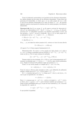 168                                                      Cap´
                                                            ıtulo 6. Biyecciones aﬁnes

    Como el polinomio caracter´ ıstico es el producto de los divisores elementales,
los valores propios son las ra´
                              ıces de los divisores elementales. Como ´stos son
                                                                          e
potencias de irreducibles, es obvio que α es un valor propio de h si y s´lo     o
si uno de los divisores elementales de h tiene la forma (x − α)e . El teorema
siguiente muestra exactamente la relaci´n entre los valores propios y los divisores
                                         o
elementales.

Teorema 6.40 Sea K un cuerpo, V un K-espacio vectorial de dimensi´n ﬁ-    o
nita y h un endomorﬁsmo de V . Sea V = v1 k[x] ⊕ · · · ⊕ vr k[x] la descom-
posici´n de V en subm´dulos asociada a los divisores elementales, es decir, tal
      o                o
que pol m´ vi = pi (x)ei con pi (x) irreducible. Sea α ∈ K un valor propio de h
          ın
y supongamos que pi = x − α para i = 1, . . ., s. Entonces:
  1. S(h, α) = (x − a)e1 −1 v1 , . . ., (x − α)es −1 vs       k
                                                                  .
  2. dim S(h, α) = s.
Si α1 , . . ., αt son todos los valores propios de h, entonces se tiene la suma directa

                            S = S(h, α1 ) ⊕ · · · ⊕ S(h, αt ).

Al espacio S se le llama espacio fundamental de h.

    Demostracion: Un vector v = 0 es propio con valor propio α si y s´lo si
                  ´                                                          o
(x−α)v = 0, luego es inmediato que los vectores (x−α)e1 −1 v1 , . . ., (x−α)es −1 vs
est´n en §(h, α). Por lo tanto tenemos la inclusi´n
   a                                             o

                   (x − α)e1 −1 v1 , . . ., (x − α)es −1 vs   k
                                                                      ≤ S(h, α).

     Veamos ahora la otra inclusi´n. Si v ∈ S(h, α), por la descomposici´n de V
                                 o                                      o
tenemos en principio que v = f1 (x)v1 + · · · + fr (x)vr para ciertos polinomios
fi (x). Seg´n el teorema 6.27 podemos exigir que grad fi (x)  ei .
           u
     Como v es un vector propio, se cumple que (x − α)v = 0, o sea,

                    (x − α)f1 (x)v1 + · · · + (x − α)fr (x)vr = 0.

Como la suma es directa cada sumando es nulo y, por deﬁnici´n de polinomio
                                                                    o
m´ınimo, resulta que pi (x)ei | (x − α)fi (x) para i = 1, . . ., r.
    Si i  s tenemos que pi (x) = x − α, luego pi (x)ei | fi (x) y as´ fi (x)vi = 0,
                                                                      ı
con lo que la expresi´n de v se reduce a
                     o

                             v = f1 (x)v1 + · · · + fs (x)vs .

Para i ≤ s tenemos que (x − α)ei | (x − α)fi (x), de donde (x − α)ei −1 | fi (x),
es decir, fi (x) = qi (x)(x − α)ei −1 , pero tenemos tambi´n que grad fi (x)  ei ,
                                                          e
luego la unica posibilidad para qi (x) es que sea una constante qi ∈ K. Con esto
         ´
la expresi´n de v queda en
          o

                  v = q1 (x − α)e1 −1 v1 + · · · + qs (x − α)es −1 vs ,

lo que prueba la igualdad.
 