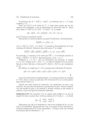 6.6. Clasiﬁcaci´n de isometr´
               o            ıas                                                 173

   Si probamos que E = S(f , 1) ⊥ Im(f − 1) tendremos que v = v , luego
tambi´n g = g .
      e
   Notar que S(f , 1) es el n´cleo de f − 1, luego basta probar que los dos
                               u
espacios son ortogonales y por las dimensiones su suma ser´ todo E. Ahora
                                                              a
bien, dados x ∈ S(f , 1) e y = f (z) − z ∈ Im(f − 1), se cumple

               xy = xf (z) − xz = f (x)f (z) − xz = xz − xz = 0,

pues f conserva el producto escalar.
   Para probar la existencia ﬁjamos un punto O arbitrario y descomponemos
                             −−→
                              −−
                             Of (O) = v + f (w) − w,

con v ∈ S(f , 1) y f (w) − w ∈ Im(f − 1) (usando la descomposici´n de E que
                                                                o
acabamos de obtener). Entonces, para todo punto P se cumple
           −−→ −
            −−        −→ −−→ −−         −
                                        −→                     −
                                                               −→
           P f (P ) = P O + Of (O) + f (OP ) = v + (f − 1)(w + OP ).
                                            −→
En particular, si tomamos A de modo que OA = −w la f´rmula anterior se
                                                            o
          −−→
           −−
reduce a Af (A) = v ∈ S(f , 1). Equivalentemente, f (A) = A + v.
   Deﬁnimos g = f ◦ T−v . As´ g es ciertamente una isometr´ se cumple
                                 ı                               ıa,
f = g ◦ Tv y adem´s g(A) = f (A) − v = A, luego el conjunto G de sus puntos
                   a
ﬁjos es no vac´ M´s a´n, es claro que G = S(g, 1) = S(f , 1) y por consiguiente
              ıo. a u
v ∈ G.
   Por ultimo, se cumple que f = Tv ◦ g porque para todo punto P tenemos
        ´

          g(P + v) = g(P ) + g(v) = g(P ) + f (v) = g(P ) + v = f (P ).


   Un par de observaciones complementarias: en el teorema anterior se cumplir´  a
v = 0 si y s´lo si f tiene un punto ﬁjo. Por el teorema 6.2, si f no tiene puntos
            o
ﬁjos entonces dim G ≥ 1.
   Existen tres clases b´sicas de isometr´
                         a                 ıas: las traslaciones, los giros y las
simetr´ Ya conocemos las primeras y parcialmente los giros. Vamos a analizar
      ıas.
con m´s detalle los giros y las simetr´ y despu´s veremos en qu´ sentido se
      a                                ıas         e                 e
reducen a estos tres tipos las isometr´ arbitrarias.
                                      ıas

Deﬁnici´n 6.47 Una isometr´ f de un espacio af´ eucl´
        o                      ıa                    ın     ıdeo es un giro de
a
´ngulo θ si tiene un punto ﬁjo y la forma can´nica de f es [Mθ , 1, . . ., 1], donde
                                             o

                                      cos θ    sen θ
                           Mθ =                        .
                                     − sen θ   cos θ

    Observamos que Mθ es la identidad si y s´lo si θ es m´ltiplo de 2π, en cuyo
                                              o            u
caso f es la identidad. Exceptuado este caso, si el espacio E tiene dimensi´n n,
                                                                            o
el espacio fundamental S(f , 1) tiene dimensi´n n − 2, luego f tiene una variedad
                                             o
G de puntos ﬁjos de dimensi´n n − 2.
                              o
 