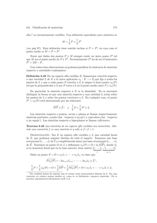 6.6. Clasiﬁcaci´n de isometr´
               o            ıas                                                        175

af´ 5 no necesariamente eucl´
  ın,                       ıdeo. Una deﬁnici´n equivalente pero sim´trica es
                                             o                      e
                                          1   1
                                   M=       P+ P
                                          2   2
(ver p´g 87). Esta deﬁnici´n tiene sentido incluso si P = P , en cuyo caso el
      a                   o
punto medio es M = P = P .
   Notar que dados dos puntos P y M siempre existe un unico punto P tal
                                                        ´
que M sea el punto medio de P y P . Necesariamente P ha de ser el baricentro
P = 2M − P .
   Con todas estas observaciones ya podemos justiﬁcar la existencia de simetr´
                                                                             ıas
respecto a variedades cualesquiera:

Deﬁnici´n 6.48 En un espacio af´ eucl´
          o                        ın     ıdeo E, llamaremos simetr´ respecto
                                                                     ıa
a una variedad L de E a la unica aplicaci´n sL : E −→ E que ﬁja a todos los
                             ´             o
puntos de L y que a cada punto P exterior a L le asigna el unico punto sL (P )
                                                            ´
tal que la perpendicular a L por P corta a L en el punto medio entre P y sL (P ).

    En particular la simetr´ respecto a E es la identidad. No es necesario
                           ıa
distinguir la forma en que una simetr´ respecto a una variedad L act´a sobre
                                     ıa                               u
los puntos de L y sobre los puntos exteriores a L. En cualquier caso, el punto
P = sL (P ) est´ determinado por las relaciones
                a
                           −→
                            −                1    1
                           P P ∈ L⊥      y     P + P ∈ L.
                                             2    2
   Las simetr´ respecto a puntos, rectas y planos se llaman respectivamente
              ıas
simetr´ puntuales, axiales (lat. ‘respecto a un eje’) y especulares (lat. ‘respecto
      ıas
a un espejo’). Las simetr´ respecto a hiperplanos se llaman reﬂexiones.
                         ıas

Teorema 6.49 Las simetr´ de un espacio af´ eucl´
                        ıas                 ın     ıdeo son isometr´
                                                                   ıas. Ade-
m´s una isometr´ f es una simetr´ si y s´lo si f ◦ f = 1.
 a             ıa               ıa      o

    Demostracion: Sea E un espacio af´ eucl´
                    ´                          ın     ıdeo y L una variedad lineal
de E, que podemos suponer distinta de todo el espacio. Tomemos una base
ortonormal v1 , . . ., vr de L y complet´mosla hasta una base ortonormal v1 , . . ., vn
                                        e
                                                                     −−→
de E. Tomemos un punto O en L y deﬁnamos sL (P ) = O + sL (OP ), donde sL
es la isometr´ lineal que en la base anterior tiene matriz [1, . . ., 1, −1, . . ., −1].
             ıa
                                                                      r         n−r
   Dado un punto P = O + α1 v1 + · · · + αn vn , es claro que
                    −− −
                     − −→
                    P sL (P ) = −2αr+1 vr+1 − · · · − 2αn vn ∈ L⊥ ,
    1    1             1−−
                         → 1 −− −
                              − −→
      P + sL (P ) = O + OP + OsL (P ) = O + α1 v1 + · · · + αr vr ∈ L.
    2    2             2    2
  5 En  realidad hemos de suponer que el cuerpo tiene caracter´
                                                              ıstica distinta de 2. En caso
contrario no existen puntos medios ni, como se ve f´cilmente, tampoco simetr´
                                                    a                            ıas. En lo
sucesivo supondremos t´citamente carK = 2.
                       a
 