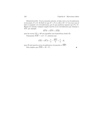 182                                             Cap´
                                                   ıtulo 6. Biyecciones aﬁnes

    Demostracion: Con la notaci´n anterior, el lado corta a la circunferencia
                 ´                  o
en los punto A y D. Es f´cil ver que D = A si y s´lo si B = C (en cuyo caso el
                          a                        o
lado es tangente a la circunferencia), por lo que podemos suponer que D = A .
Hemos de calcular cualquier ´ngulo inscrito en la circunferencia que abarque a
                              a
DA , por ejemplo
                            DP A = DP N = DAO,
pues las rectas P N y AO son paralelas (son homot´ticas desde H).
                                                 e
                              ˆ
   Claramente DAC = π/2 − C, mientras que

                                     π AOC  π  ˆ
                    OAC = OCA =        −   = − B,
                                     2   2  2
     ˆ
pues B est´ inscrito en la circunferencia circunscrita a ABC.
          a
                                ˆ
   Esto implica que DAO = |B − C|.  ˆ
 