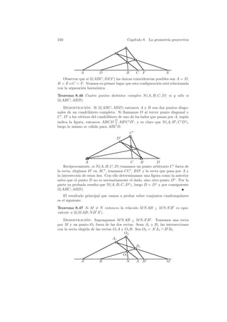 240                                       Cap´
                                             ıtulo 8. La geometr´ proyectiva
                                                                ıa




              A          D               B       C F              E
   Observar que si Q(ABC; DEF ) las unicas coincidencias posibles son A = D,
                                    ´
B = E o C = F . Veamos en primer lugar que esta conﬁguraci´n est´ relacionada
                                                          o     a
con la separaci´n harm´nica:
               o      o
Teorema 8.46 Cuatro puntos distintos cumplen H(A, B; C, D) si y s´lo si
                                                                 o
Q(ABC; ABD).
    Demostracion: Si Q(ABC; ABD) entonces A y B son dos puntos diago-
                 ´
nales de un cuadril´tero completo. Si llamamos O al tercer punto diagonal y
                    a
C , D a los v´rtices del cuadril´tero de uno de los lados que pasan por A, seg´n
             e                  a                                             u
                                    O
indica la ﬁgura, entonces ABCD = AB C D , y es claro que H(A, B ; C D ),
                                    ∧
luego lo mismo es v´lido para ABCD.
                    a
                                             C
                                    D




                  A                          C    B        D
    Rec´ıprocamente, si H(A, B; C, D) tomamos un punto arbitrario C fuera de
la recta, elegimos D en AC , trazamos CC , BD y la recta que pasa por A y
la intersecci´n de estas dos. Con ello determinamos una ﬁgura como la anterior
             o
salvo que el punto D no es necesariamente el dado, sino otro punto D∗ . Por la
parte ya probada resulta que H(A, B; C, D∗ ), luego D = D∗ y por consiguiente
Q(ABC; ABD).
    El resultado principal que vamos a probar sobre conjuntos cuadrangulares
es el siguiente:
Teorema 8.47 Si M = N entonces la relaci´n M N AB − M N A B es equi-
                                        o         ∧
valente a Q(M AB; N B A ).
   Demostracion: Supongamos M N AB − M N A B . Tomemos una recta
                  ´                           ∧
por M y un punto O1 fuera de las dos rectas. Sean A1 y B1 las intersecciones
con la recta elegida de las rectas O1 A y O1 B. Sea O2 = A A1 ∩ B B1 .
                                          O2
                                   A1
                                                 B1

                                        O1
              A          B               N       A B              M
 