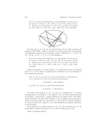 274                                                   Cap´
                                                         ıtulo 9. Secciones c´nicas
                                                                             o

        Sea C una c´nica determinada por una homograf´ entre dos haces
                    o                                ıa
        de rectas de centros A y B. Sean C, D, E tres puntos m´s de
                                                                 a
        C. Entonces un sexto punto C est´ en C si y s´lo si los puntos
                                          a           o
        S = AC ∩ BD, T = AE ∩ DC y Q = BE ∩ CC est´n alineados.
                                                        a
                               B
                                                          C

                     A

                                              T       Q
                                       S
                                                               E

                               D     C
   Es claro que S, T y Q son las intersecciones de los lados opuestos del
hex´gono ACC DBE. Vamos a cambiar la notaci´n para poner de maniﬁesto
   a                                            o
una importante simetr´ en la aﬁrmaci´n anterior. Hacemos A1 = A, B1 = B,
                     ıa             o
A2 = D, B2 = C, C1 = C , C2 = E. El resultado es:

        Sea C una c´nica determinada por una homograf´ entre dos haces
                    o                                     ıa
        de rectas de centros A1 y B1 . Sean A2 , B2 , C2 tres puntos m´s de
                                                                      a
        C. Entonces un sexto punto C1 est´ en C si y s´lo si los puntos
                                            a              o
        S = A1 B2 ∩ B1 A2 , T = A1 C2 ∩ A2 C1 y U = B1 C2 ∩ B2 C1 est´n  a
        alineados.

   Ahora el hex´gono es A1 B2 C1 A2 B1 C2 . Lo importante es que la condici´n
                a                                                           o
sobre S, T , U no se altera si cambiamos los sub´
                                                ındices 1 por los sub´
                                                                     ındices 2.
Por consiguiente tenemos:

        Sean A1 , B1 , C1 , A2 , B2 , C2 seis puntos distintos no colineales tres
        a tres. Entonces C1 est´ en la c´nica determinada por
                                  a         o

                            A1 (A2 B2 C2 ) − B1 (A2 B2 C2 )
                                           ∧

        si y s´lo si C2 est´ en la c´nica determinada por
              o            a        o

                            A2 (A1 B1 C1 ) − B2 (A1 B1 C1 ).
                                           ∧

    As´ dados cinco puntos A1 , B1 , A2 , B2 , C2 si llamamos C1 a la c´nica
       ı,                                                                   o
determinada por A1 (A2 B2 C2 ) − B1 (A2 B2 C2 ) y C2 a la c´nica determinada por
                                  ∧                        o
A2 (A1 B2 C2 ) − B2 (A1 B2 C2 ), ambas resultan ser la misma c´nica. En efecto,
               ∧                                                o
ambas contienen a los cinco puntos dados y si C1 es cualquier otro punto de C1 ,
entonces la c´nica dada por A2 (A1 B1 C1 ) − B2 (A1 B1 C1 ) contiene tambi´n a
               o                               ∧                             e
C2 , luego se trata de C2 , luego C1 ⊂ C2 . Intercambiando los papeles obtenemos
la otra inclusi´n.
               o
    Para probar que no importa elegir A1 , B1 o A1 , B2 observamos que A1 , B1
determinan la misma c´nica que C1 , C2 y ´stos la misma que A1 , B2 .
                        o                     e
      Ahora s´ podemos aﬁrmar:
             ı
 