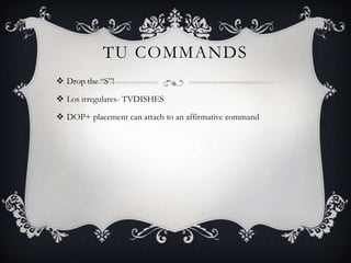 TU COMMANDS
 Drop the “S”!

 Los irregulares- TVDISHES

 DOP+ placement can attach to an affirmative command
 
