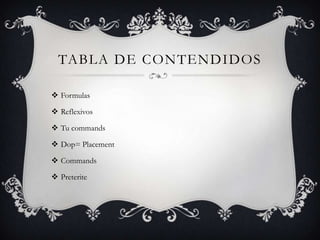 TABLA DE CONTENDIDOS

 Formulas

 Reflexivos

 Tu commands

 Dop= Placement

 Commands

 Preterite
 