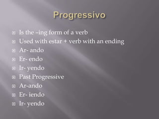    Is the –ing form of a verb
   Used with estar + verb with an ending
   Ar- ando
   Er- endo
   Ir- yendo
   Past Progressive
   Ar-ando
   Er- iendo
   Ir- yendo
 