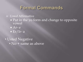    Usted Affirmative
     Put in the yo form and change to opposite
      vowel
     Ar- e
     Er/Ir- a

• Usted Negative
   • No + same as above
 