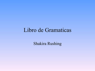 Libro de Gramaticas

   Shakira Rushing
 