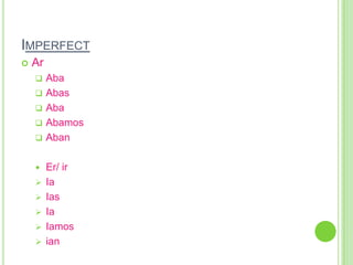 IMPERFECT
   Ar
        Aba
        Abas
        Aba
        Abamos
        Aban

        Er/ ir
        Ia
        Ias
        Ia
        Iamos
        ian
 