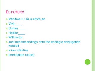 EL FUTURO
 Infinitive + é ás á emos an
 Vivir____

 Comer____

 Hablar____

 Will factor

 Just add the endings onto the ending a conjugation
  needed
 Ir+a+ infinitive

 (immediate future)
 