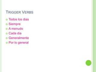 TRIGGER VERBS
 Todos los dias
 Siempre

 A menudo

 Cada dia

 Generalmente

 Por lo general
 
