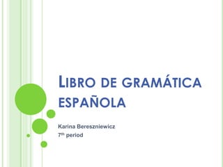 LIBRO DE GRAMÁTICA
ESPAÑOLA
Karina Bereszniewicz
7th period
 