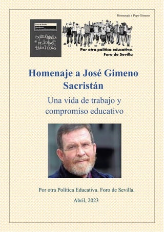 Homenaje a Pepe Gimeno
Homenaje a José Gimeno
Sacristán
Una vida de trabajo y
compromiso educativo
Por otra Política Educativa. Foro de Sevilla.
Abril, 2023
 