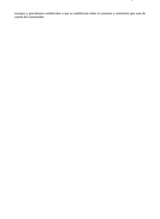 3-1                                                                                 Página 2 de 2



recargos y gravámenes establecidos o que se establezcan sobre el consumo y suministro que sean de
cuenta del consumidor.




file://C:Documents%20and%20SettingsgabrielEscritorioAAAELECTRICAS3-1....        28/03/2007
 