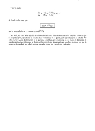 1-3                                                                                      Página 4 de 4



  y por lo tanto:




de donde deducimos que:




por lo tanto, el ahorro es en este caso del 71%.

   Así pues, no cabe duda de que la distribución trifásica en estrella además de tener las ventajas que
ya se expusieron, resulta ser el sistema mas económico en lo que a gasto de conductor se refiere. Por
estos motivos, esta distribución es la que más se utiliza, especialmente en los casos de demanda de
grandes potencias, utilizando la distribución monofásica únicamente en aquellos casos en los que la
potencia demandada sea relativamente pequeña, como por ejemplo en viviendas.




file://C:Documents%20and%20SettingsgabrielEscritorioAAAELECTRICAS1-3....             28/03/2007
 