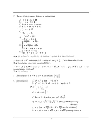 6
2) Resuelva los siguientes sistemas de inecuaciones:
a)
b)
c)
d)
e)
f)
g)
h)
Resp. a) [-4,7/3]; b) (-6,-4]; c) (3/2, d) (12,16); e) (-10,1/6); f) (2,4); g) (13/9,9); h) (5,8)
3) Sean tales que . Demuestre que ¿Es verdadero el recíproco?
Resp. Si, multiplique por y use la propiedad (f) de >.
4) Sean . Demuestre que . ¿Es cierta la propiedad si no son
necesariamente positivos?.
Resp. No; pruebe con -1 y -2
5) Demuestre que si .
6) Demuestre que: a)
b)
(*)c) 2
1 1
n
i i j
i i j n
a a a
   
 
d)
1
0 1a a
a
   
e) Para , 0a b  se tiene que:
2
a b
ab


f) 2 2 2 2
1 1 2 2 1 2 1 2a b a b a a b b     (Desigualdad de Cauchy-
Schwartz)
g) (media aritmética)
h) (media geométrica)
 